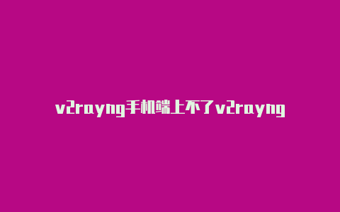 v2rayng手机端上不了v2rayng显示alien网