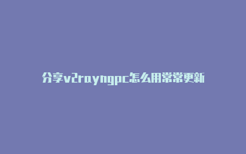 分享v2rayngpc怎么用常常更新