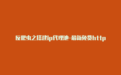 反爬虫之搭建ip代理池-最新免费http代理ip随时更新