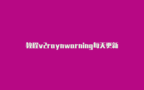 教程v2raynwarning每天更新