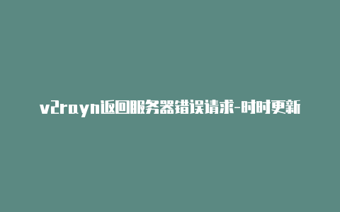 v2rayn返回服务器错误请求-时时更新