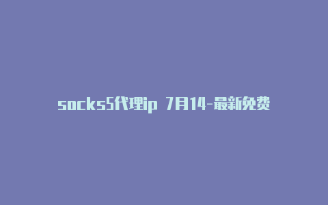 socks5代理ip 7月14-最新免费http代理ip每天更新