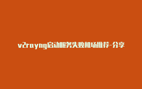 v2rayng启动服务失败机场推荐-分享[刚新的