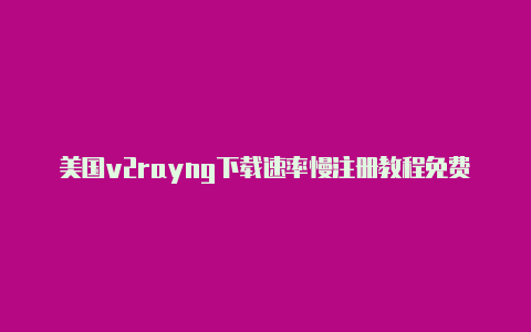 美国v2rayng下载速率慢注册教程免费分享