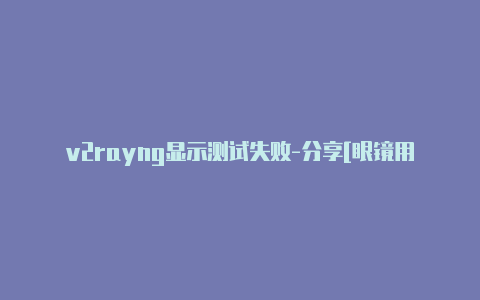 v2rayng显示测试失败-分享[眼镜用v2rayng直接fq直接拿去使用