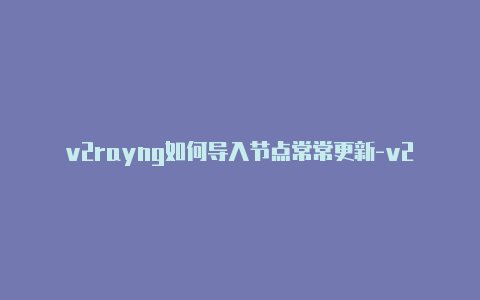 v2rayng如何导入节点常常更新-v2rayng出现1ms[安全可靠