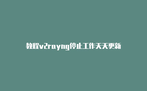 教程v2rayng停止工作天天更新