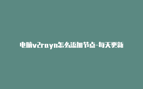 电脑v2rayn怎么添加节点-每天更新