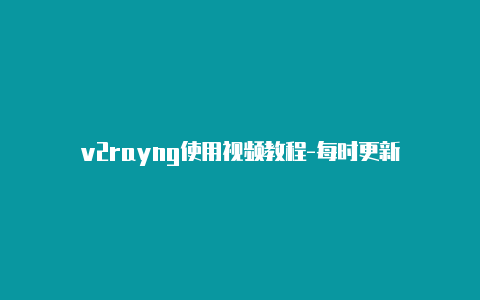 v2rayng使用视频教程-每时更新