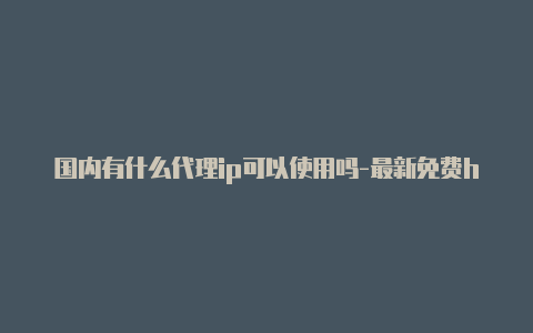 国内有什么代理ip可以使用吗-最新免费http代理ip日日更新