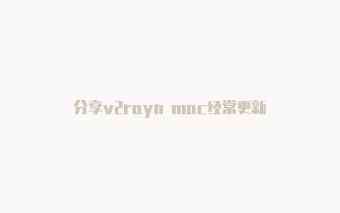 分享v2rayn mac经常更新