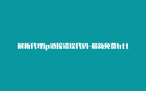 解析代理ip链接错误代码-最新免费http代理ip每天更新