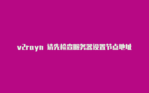 v2rayn 请先检查服务器设置节点地址
