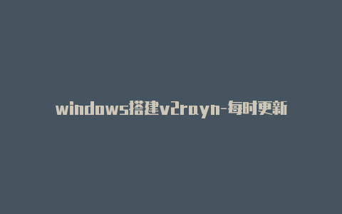 windows搭建v2rayn-每时更新