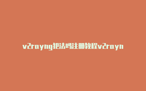 v2rayng犯法吗注册教程v2rayng配置大全[可使用