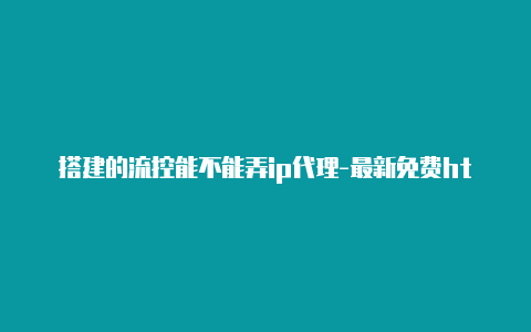 搭建的流控能不能弄ip代理-最新免费http代理ip日日更新