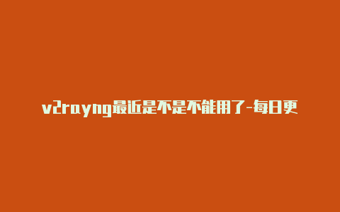 v2rayng最近是不是不能用了-每日更新