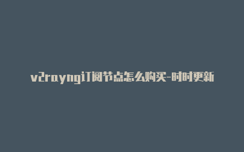 v2rayng订阅节点怎么购买-时时更新