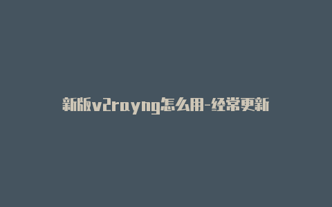 新版v2rayng怎么用-经常更新