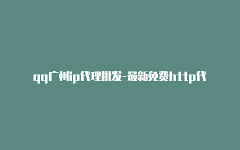 qq广州ip代理批发-最新免费http代理ip天天更新