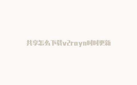 共享怎么下载v2rayn时时更新