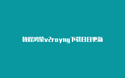 教程鸿蒙v2rayng下载日日更新