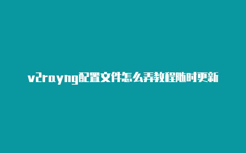 v2rayng配置文件怎么弄教程随时更新