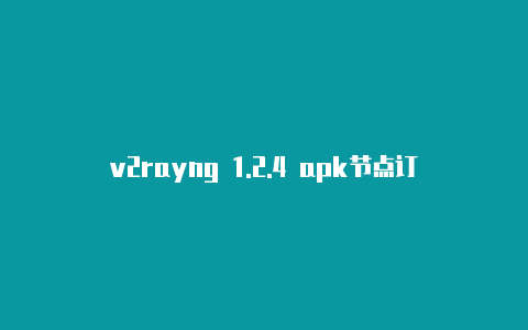 v2rayng 1.2.4 apk节点订阅