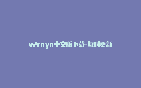 v2rayn中文版下载-每时更新