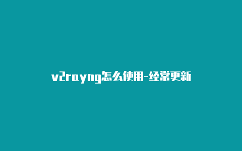 v2rayng怎么使用-经常更新