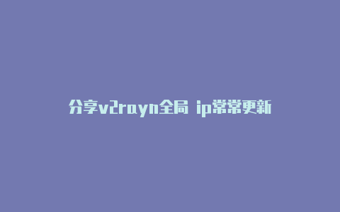 分享v2rayn全局 ip常常更新