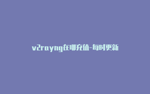 v2rayng在哪充值-每时更新