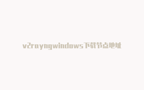 v2rayngwindows下载节点地址