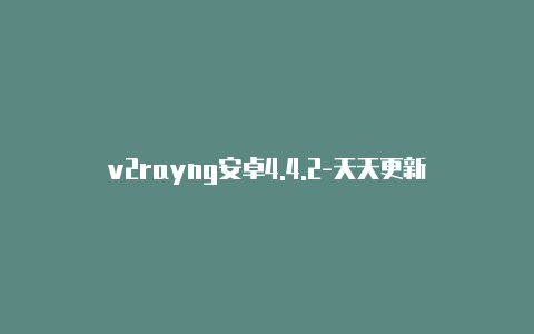 v2rayng安卓4.4.2-天天更新