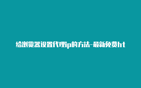 给浏览器设置代理ip的方法-最新免费http代理ip每时更新