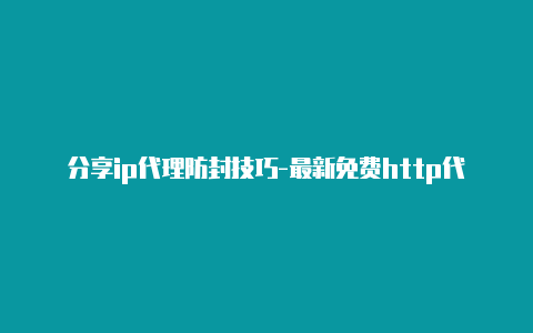 分享ip代理防封技巧-最新免费http代理ip每日更新