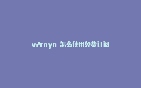 v2rayn 怎么使用免费订阅