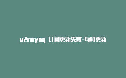 v2rayng 订阅更新失败-每时更新