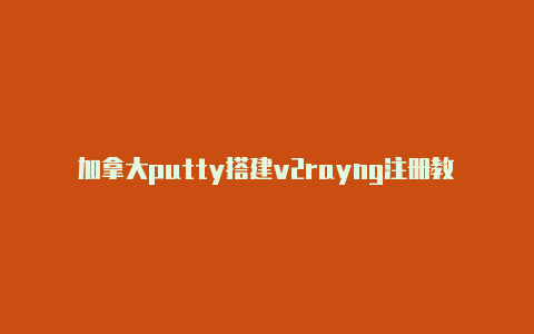 加拿大putty搭建v2rayng注册教程免费共享