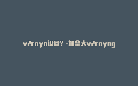 v2rayn设置？-加拿大v2rayng 代理模式共享