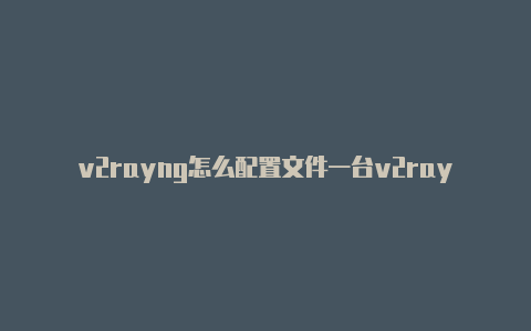 v2rayng怎么配置文件一台v2rayng分享