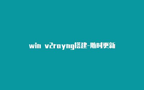 win v2rayng搭建-随时更新