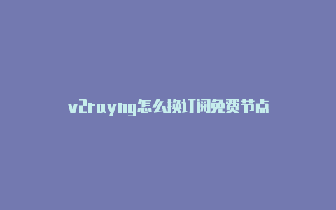 v2rayng怎么换订阅免费节点