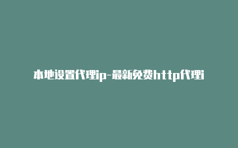 本地设置代理ip-最新免费http代理ip每日更新