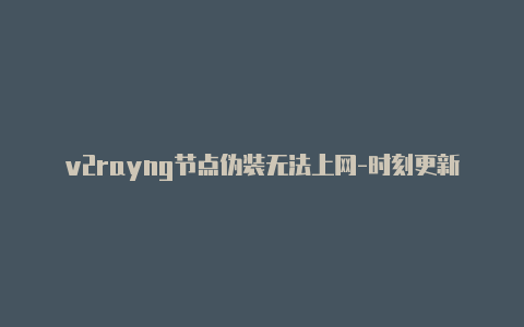 v2rayng节点伪装无法上网-时刻更新