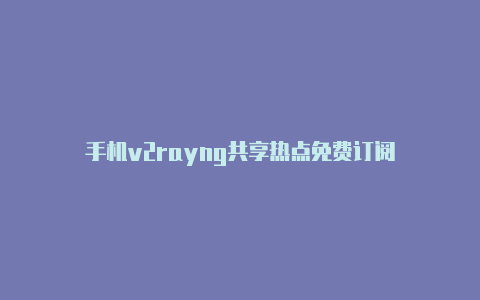 手机v2rayng共享热点免费订阅