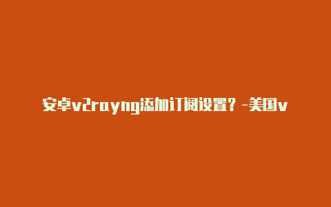 安卓v2rayng添加订阅设置？-美国v2rayng1.4.1.apk分享