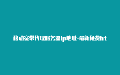 移动宽带代理服务器ip地址-最新免费http代理ip天天更新