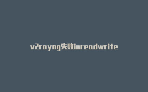 v2rayng失败ioreadwrite-天天更新