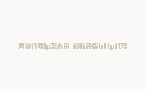 海外代理ip怎么用-最新免费http代理ip日日更新